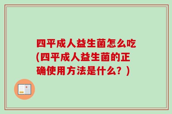 四平成人益生菌怎么吃(四平成人益生菌的正确使用方法是什么？)