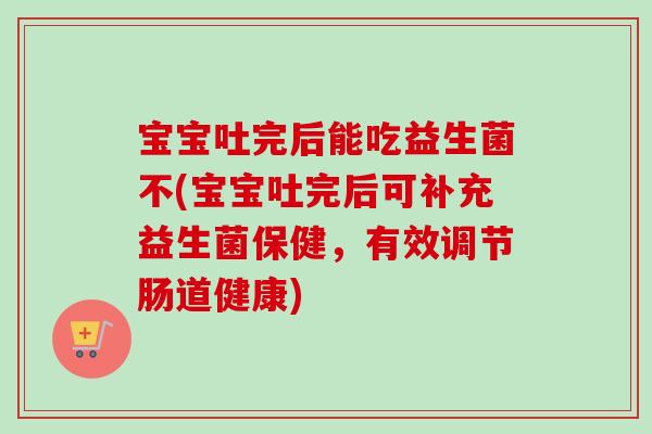 宝宝吐完后能吃益生菌不(宝宝吐完后可补充益生菌保健,有效调节肠道健康) 宝宝吐完后能吃益生菌不(宝宝吐完后可补充益生菌保健,有效调节肠道健康)