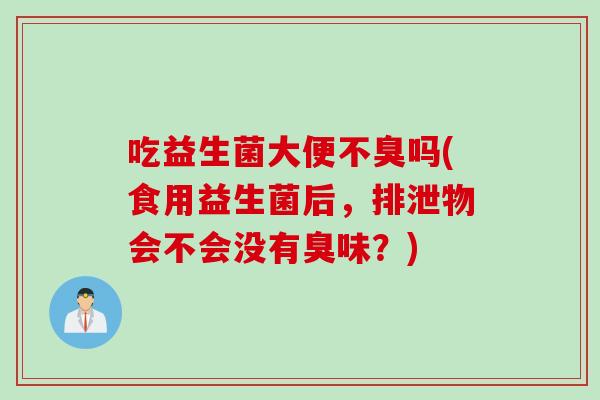 吃益生菌大便不臭吗(食用益生菌后，排泄物会不会没有臭味？)
