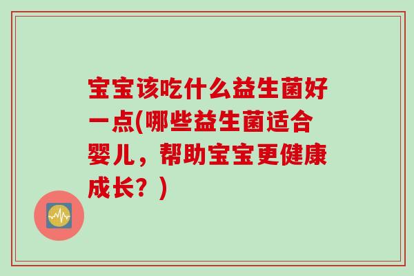 宝宝该吃什么益生菌好一点(哪些益生菌适合婴儿,帮助宝宝更健康成长?) 宝宝该吃什么益生菌好一点(哪些益生菌适合婴儿,帮助宝宝更健康成长?)