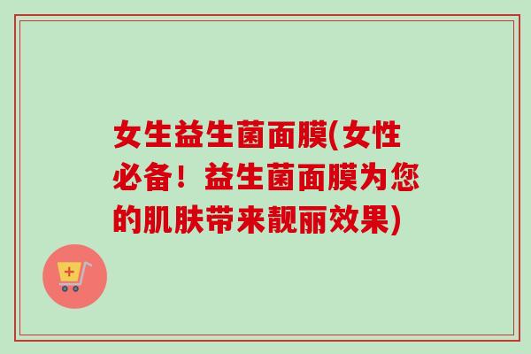 女生益生菌面膜(女性必备！益生菌面膜为您的带来靓丽效果)