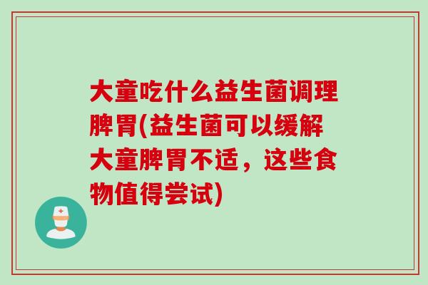 大童吃什么益生菌调理脾胃(益生菌可以缓解大童脾胃不适，这些食物值得尝试)