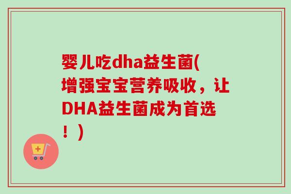 婴儿吃dha益生菌(增强宝宝营养吸收，让DHA益生菌成为首选！)