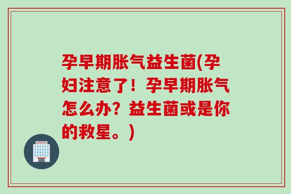 孕早期益生菌(孕妇注意了！孕早期怎么办？益生菌或是你的救星。)