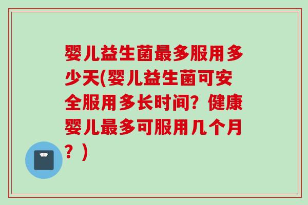 婴儿益生菌多服用多少天(婴儿益生菌可安全服用多长时间？健康婴儿多可服用几个月？)