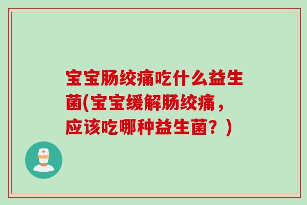 宝宝肠绞痛吃什么益生菌(宝宝缓解肠绞痛，应该吃哪种益生菌？)