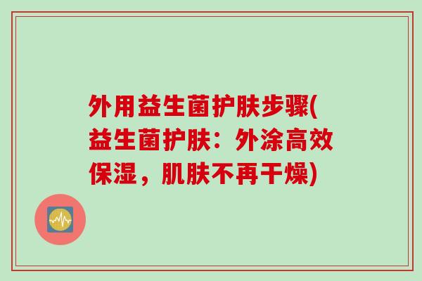 外用益生菌护肤步骤(益生菌护肤:外涂高效保湿,不再干燥) 外用益生菌护肤步骤(益生菌护肤:外涂高效保湿,不再干燥)