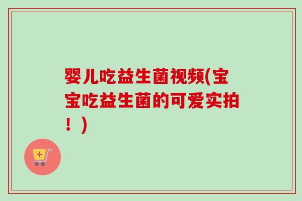 婴儿吃益生菌视频(宝宝吃益生菌的可爱实拍！)