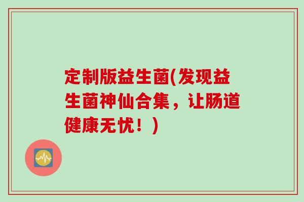 定制版益生菌(发现益生菌神仙合集，让肠道健康无忧！)