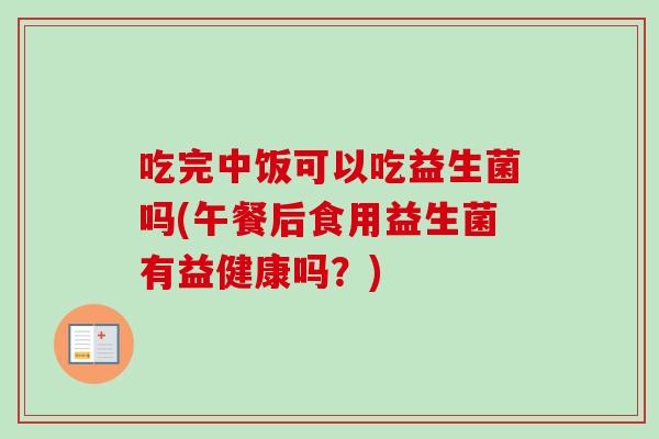 吃完中饭可以吃益生菌吗(午餐后食用益生菌有益健康吗？)