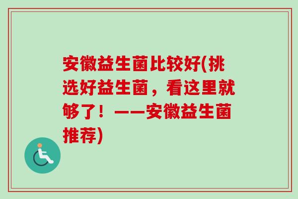 安徽益生菌比较好(挑选好益生菌，看这里就够了！——安徽益生菌推荐)