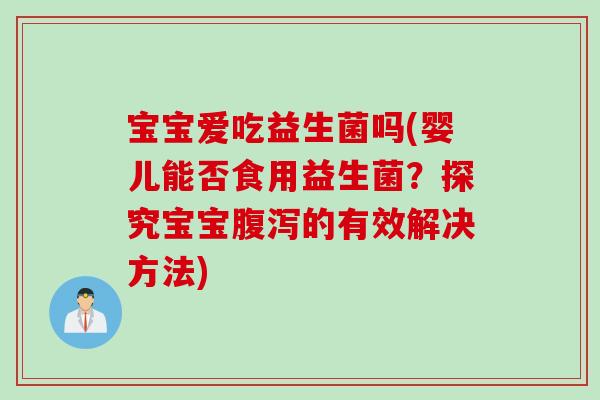 宝宝爱吃益生菌吗(婴儿能否食用益生菌？探究宝宝的有效解决方法)