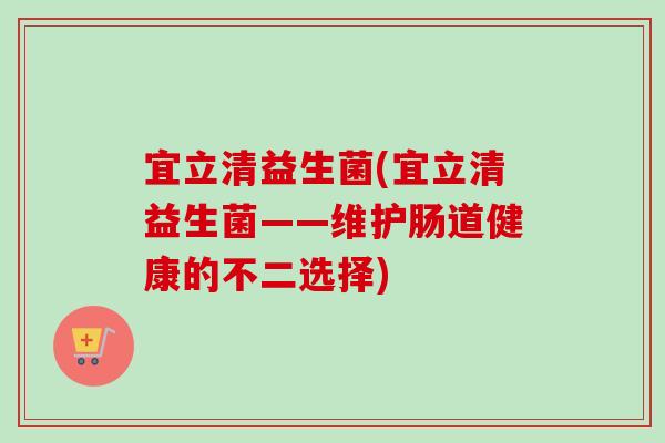 宜立清益生菌(宜立清益生菌——维护肠道健康的不二选择) 宜立清益生菌(宜立清益生菌——维护肠道健康的不二选择)