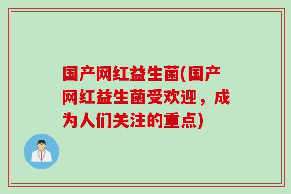 国产网红益生菌(国产网红益生菌受欢迎，成为人们关注的重点)