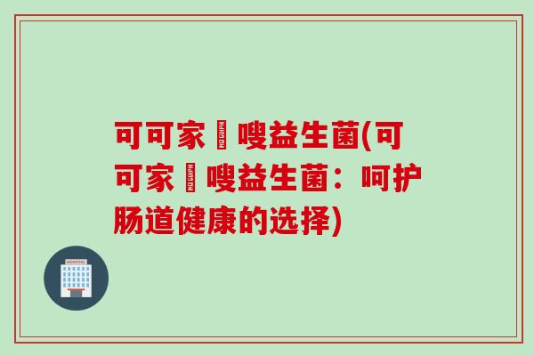 可可家藌嗖益生菌(可可家藌嗖益生菌：呵护肠道健康的选择)