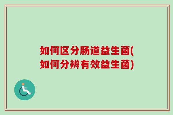 如何区分肠道益生菌(如何分辨有效益生菌)