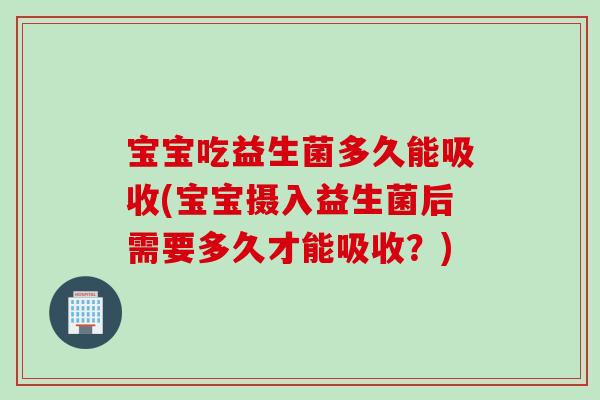 宝宝吃益生菌多久能吸收(宝宝摄入益生菌后需要多久才能吸收？)
