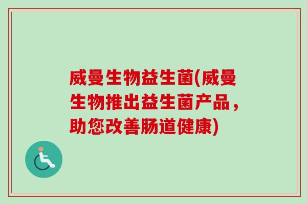 威曼生物益生菌(威曼生物推出益生菌产品，助您改善肠道健康)