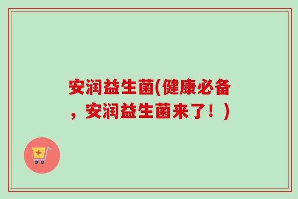 安润益生菌(健康必备，安润益生菌来了！)