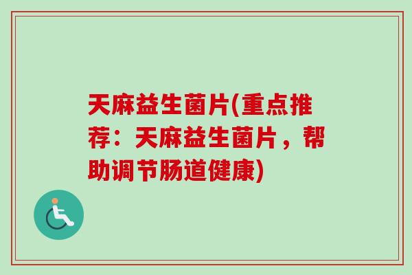 天麻益生菌片(重点推荐:天麻益生菌片,帮助调节肠道健康) 天麻益生菌片(重点推荐:天麻益生菌片,帮助调节肠道健康)