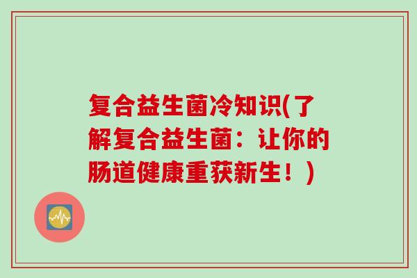 复合益生菌冷知识(了解复合益生菌：让你的肠道健康重获新生！)