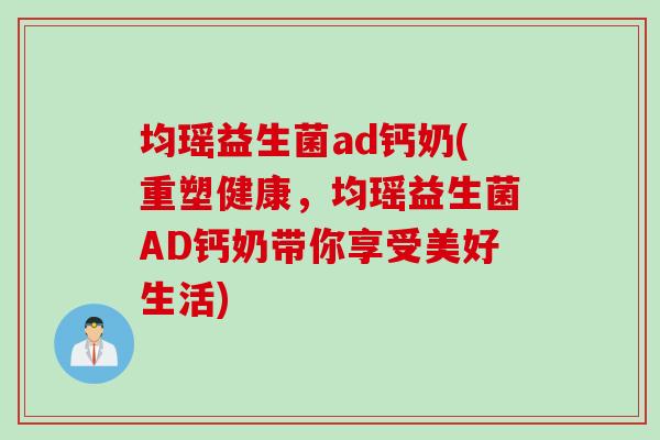 均瑶益生菌ad钙奶(重塑健康,均瑶益生菌AD钙奶带你享受美好生活) 均瑶益生菌ad钙奶(重塑健康,均瑶益生菌AD钙奶带你享受美好生活)