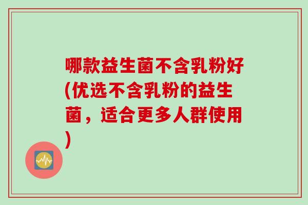 哪款益生菌不含乳粉好(优选不含乳粉的益生菌，适合更多人群使用)