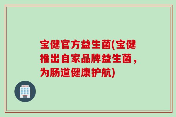 宝健官方益生菌(宝健推出自家品牌益生菌，为肠道健康护航)