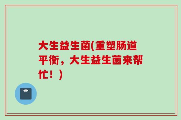 大生益生菌(重塑肠道平衡，大生益生菌来帮忙！)