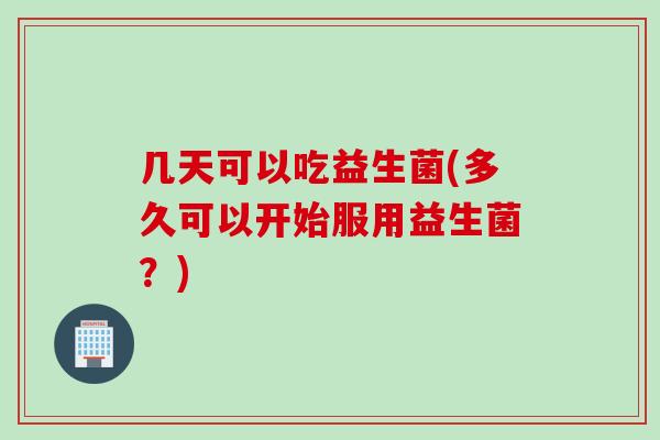 几天可以吃益生菌(多久可以开始服用益生菌？)