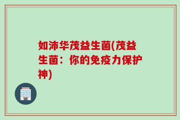 如沛华茂益生菌(茂益生菌：你的力保护神)