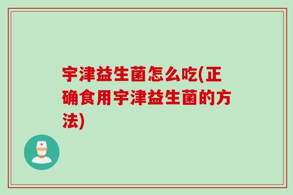 宇津益生菌怎么吃(正确食用宇津益生菌的方法) 宇津益生菌怎么吃(正确食用宇津益生菌的方法)