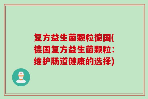 复方益生菌颗粒德国(德国复方益生菌颗粒：维护肠道健康的选择)