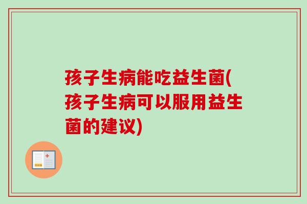 孩子生能吃益生菌(孩子生可以服用益生菌的建议)