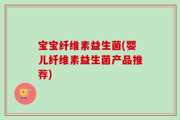 宝宝纤维素益生菌(婴儿纤维素益生菌产品推荐) 宝宝纤维素益生菌(婴儿纤维素益生菌产品推荐)