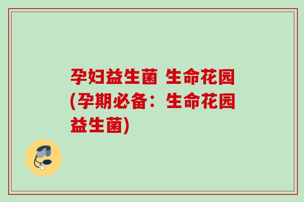 孕妇益生菌 生命花园(孕期必备：生命花园益生菌)