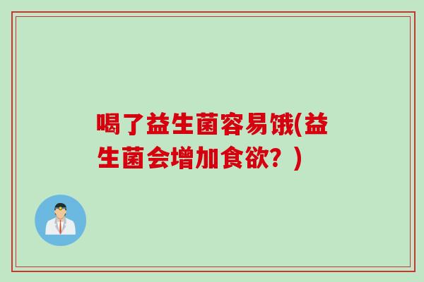 喝了益生菌容易饿(益生菌会增加？)