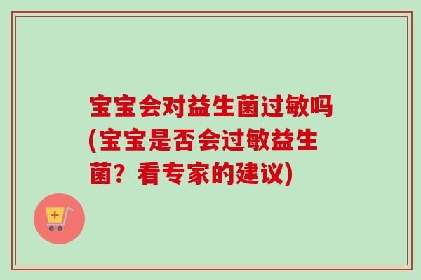 宝宝会对益生菌吗(宝宝是否会益生菌?看专家的建议) 宝宝会对益生菌吗(宝宝是否会益生菌?看专家的建议)