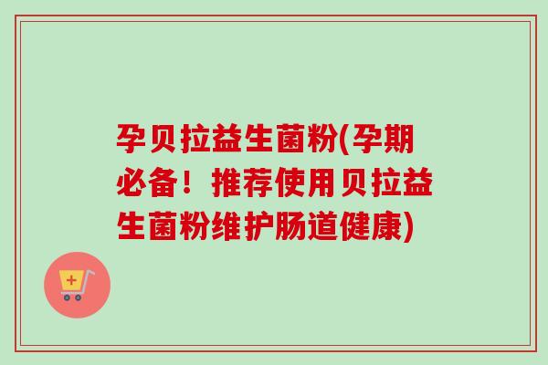 孕贝拉益生菌粉(孕期必备!推荐使用贝拉益生菌粉维护肠道健康) 孕贝拉益生菌粉(孕期必备!推荐使用贝拉益生菌粉维护肠道健康)