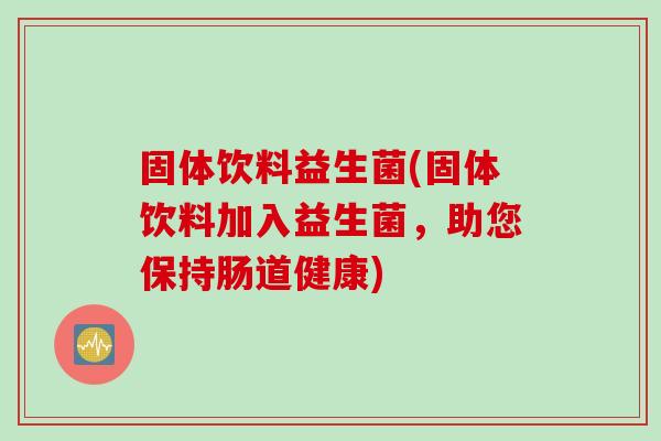 固体饮料益生菌(固体饮料加入益生菌，助您保持肠道健康)