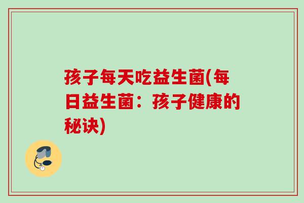 孩子每天吃益生菌(每日益生菌：孩子健康的秘诀)