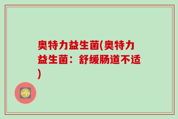 奥特力益生菌(奥特力益生菌：舒缓肠道不适)