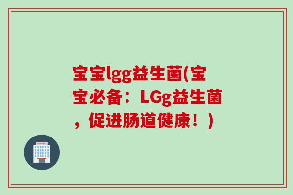宝宝lgg益生菌(宝宝必备：LGg益生菌，促进肠道健康！)