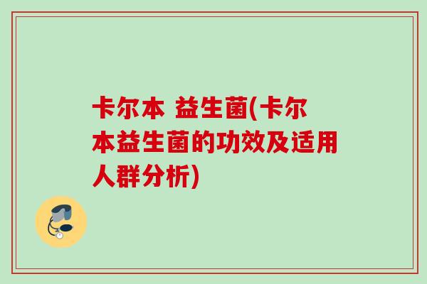 卡尔本 益生菌(卡尔本益生菌的功效及适用人群分析)