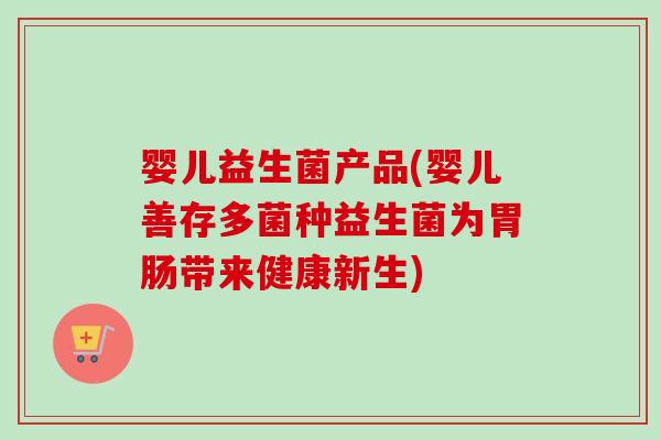 婴儿益生菌产品(婴儿善存多菌种益生菌为带来健康新生)
