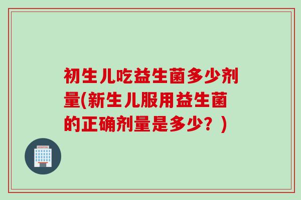 初生儿吃益生菌多少剂量(新生儿服用益生菌的正确剂量是多少？)