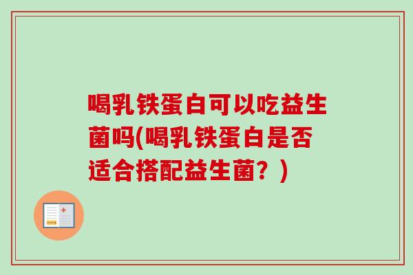 喝乳铁蛋白可以吃益生菌吗(喝乳铁蛋白是否适合搭配益生菌？)