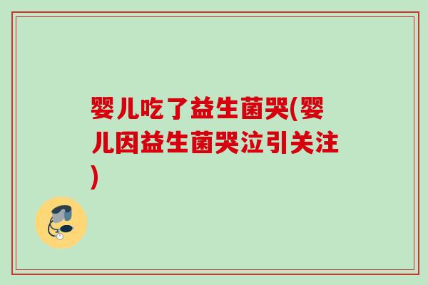 婴儿吃了益生菌哭(婴儿因益生菌哭泣引关注)