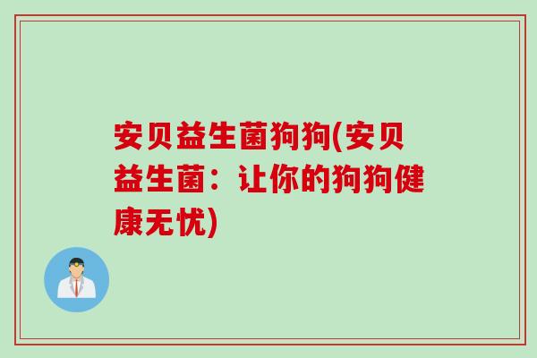安贝益生菌狗狗(安贝益生菌:让你的狗狗健康无忧) 安贝益生菌狗狗(安贝益生菌:让你的狗狗健康无忧)