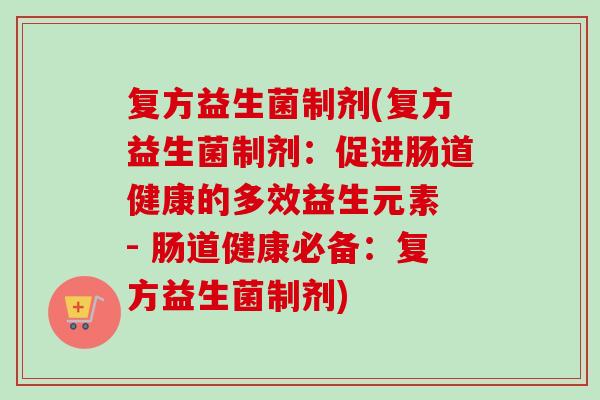 复方益生菌制剂(复方益生菌制剂：促进肠道健康的多效益生元素 - 肠道健康必备：复方益生菌制剂)